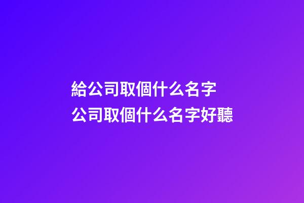 給公司取個什么名字 公司取個什么名字好聽